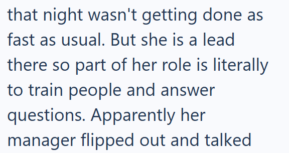 that night wasn't getting done as fast as usual. But she is a lead there so part of her role is literally to train people and answer questions. Apparently her manager flipped out and talked
