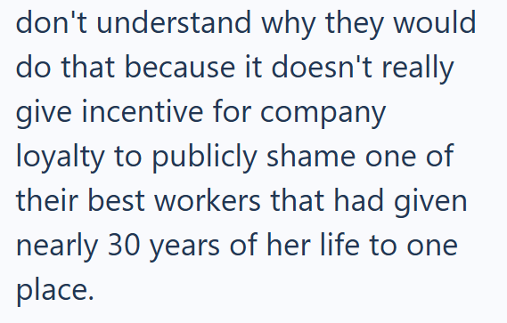 don't understand why they would do that because it doesn't really give incentive for company loyalty to publicly shame one of their best workers that had given nearly 30 years of her life to one place.