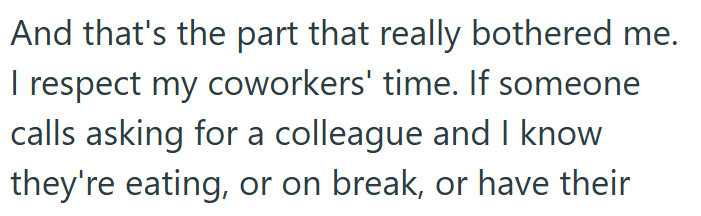 And that's the part that really bothered me. I respect my coworkers' time. If someone calls asking for a colleague and I know they're eating, or on break, or have their