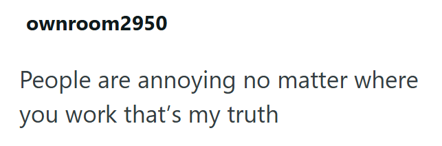 ownroom2950 People are annoying no matter where you work that's my truth