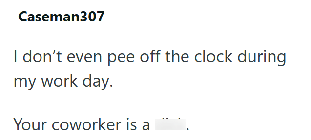 Caseman307 I don't even pee off the clock during my work day. Your coworker is a