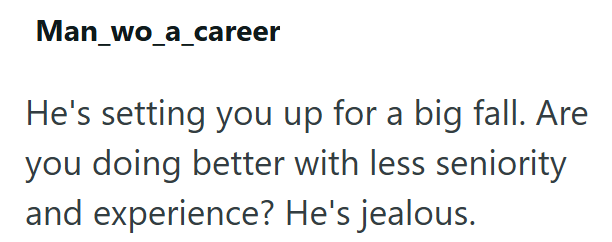 Man_wo_a_career He's setting you up for a big fall. Are you doing better with less seniority and experience? He's jealous.