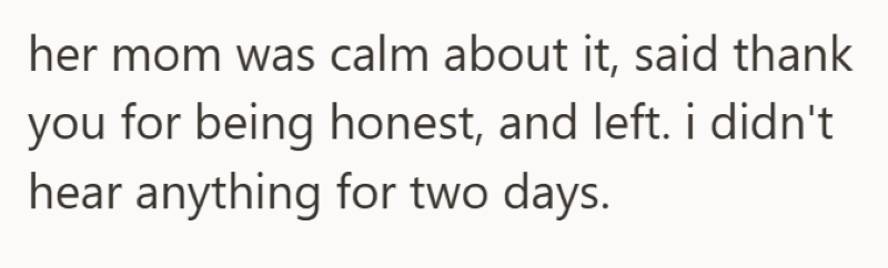 her mom was calm about it, said thank you for being honest, and left. i didn't hear anything for two days.