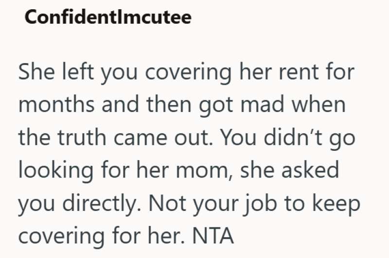 Confidentlmcutee She left you covering her rent for months and then got mad when the truth came out. You didn't go looking for her mom, she asked you directly. Not your job to keep covering for her. NTA