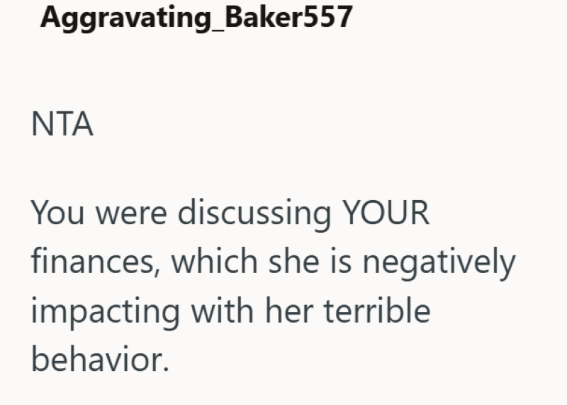 Aggravating_Baker557 NTA You were discussing YOUR finances, which she is negatively impacting with her terrible behavior.
