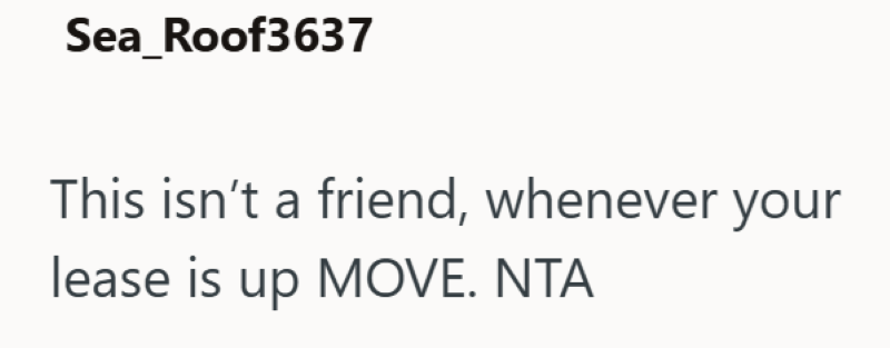 Sea_Roof3637 This isn't a friend, whenever your lease is up MOVE. NTA