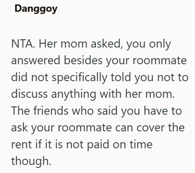 Danggoy NTA. Her mom asked, you only answered besides your roommate did not specifically told you not to discuss anything with her mom. The friends who said you have to ask your roommate can cover the rent if it is not paid on time though.