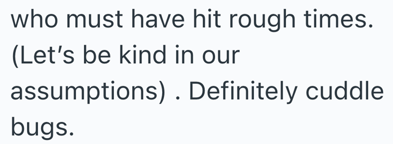 who must have hit rough times. (Let's be kind in our assumptions). Definitely cuddle bugs.