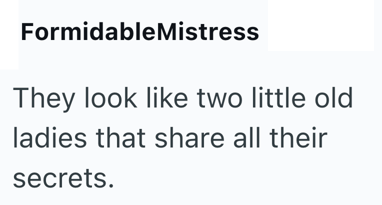 FormidableMistress They look like two little old ladies that share all their secrets.