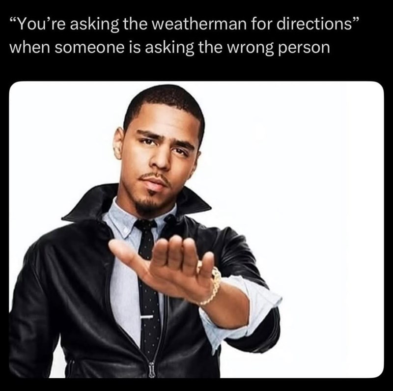 "You're asking the weatherman for directions" when someone is asking the wrong person