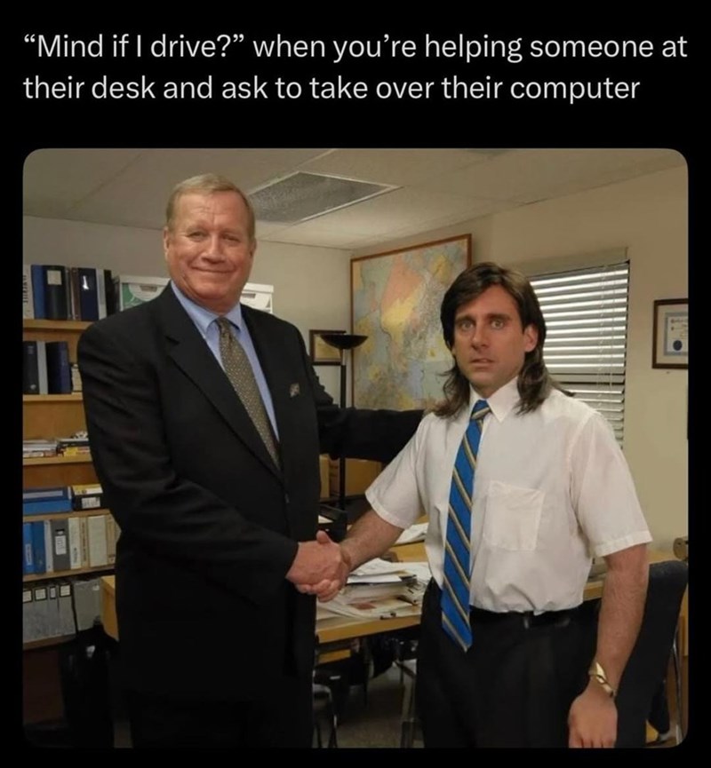 "Mind if I drive?" when you're helping someone at their desk and ask to take over their computer E