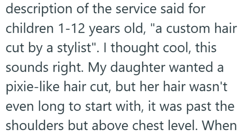 description of the service said for children 1-12 years old, "a custom hair cut by a stylist". I thought cool, this sounds right. My daughter wanted a pixie-like hair cut, but her hair wasn't even long to start with, it was past the shoulders but above chest level. When