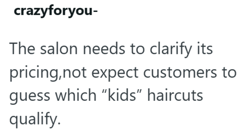crazyforyou- The salon needs to clarify its pricing, not expect customers to guess which "kids" haircuts qualify.