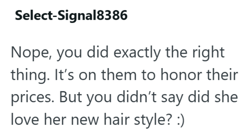 Select-Signal8386 Nope, you did exactly the right thing. It's on them to honor their prices. But you didn't say did she love her new hair style? :)