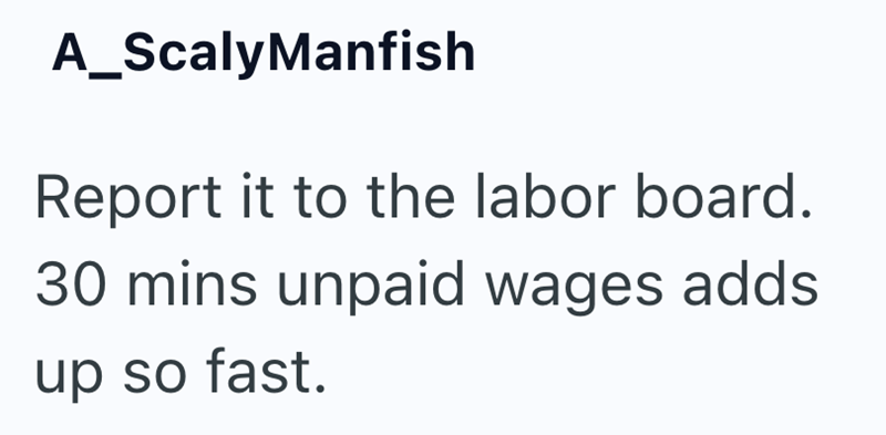 A_Scaly Manfish Report it to the labor board. 30 mins unpaid wages adds up so fast.