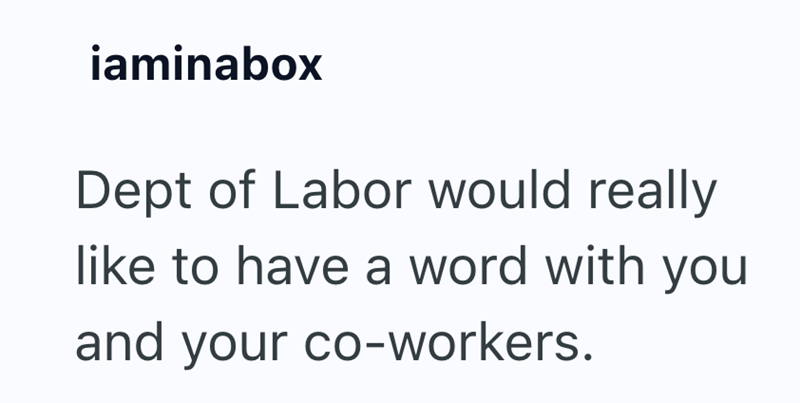 iaminabox Dept of Labor would really like to have a word with you and your co-workers.