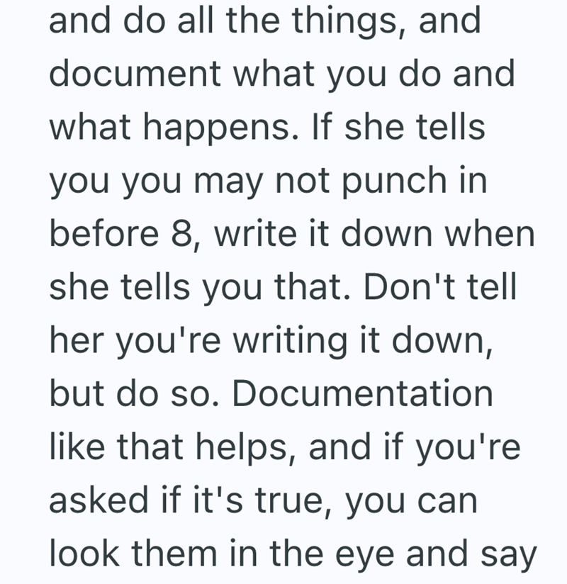 and do all the things, and document what you do and what happens. If she tells you you may not punch in before 8, write it down when she tells you that. Don't tell her you're writing it down, but do so. Documentation like that helps, and if you're asked if it's true, you can look them in the eye and say