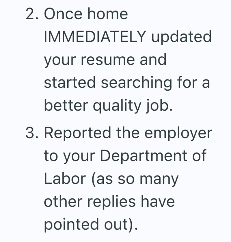 2. Once home IMMEDIATELY updated your resume and started searching for a better quality job. 3. Reported the employer to your Department of Labor (as so many other replies have pointed out).