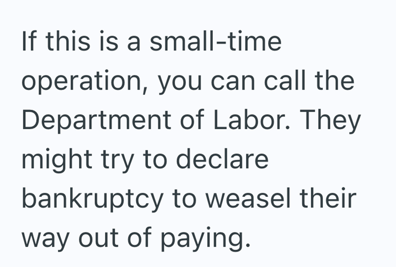 If this is a small-time operation, you can call the Department of Labor. They might try to declare bankruptcy to weasel their way out of paying.