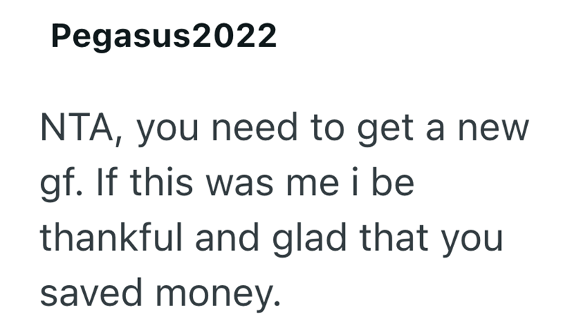 Pegasus2022 NTA, you need to get a new gf. If this was me i be thankful and glad that you saved money.