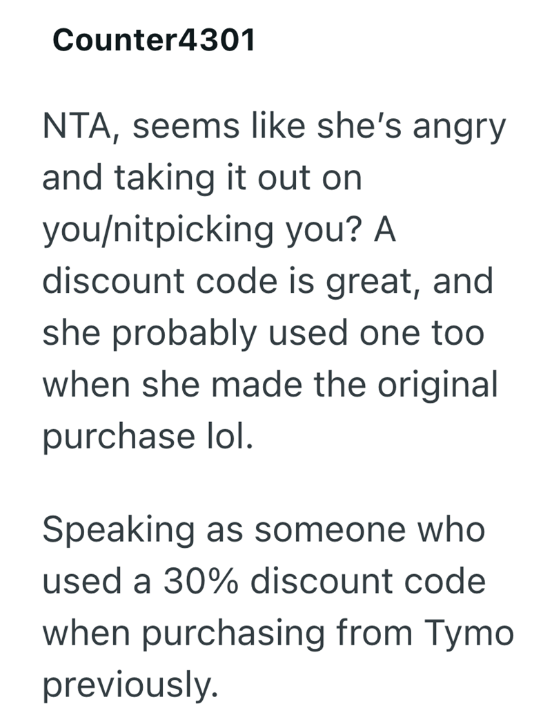 Counter4301 NTA, seems like she's angry and taking it out on you/nitpicking you? A discount code is great, and she probably used one too when she made the original purchase lol. Speaking as someone who used a 30% discount code when purchasing from Tymo previously.