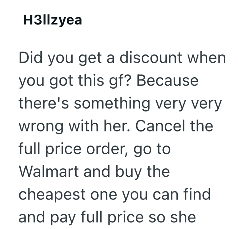 H3llzyea Did you get a discount when you got this gf? Because there's something very very wrong with her. Cancel the full price order, go to Walmart and buy the cheapest one you can find and pay full price so she