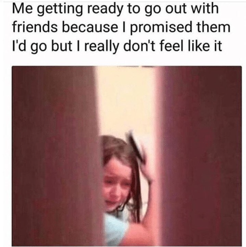 Me getting ready to go out with friends because I promised them I'd go but I really don't feel like it