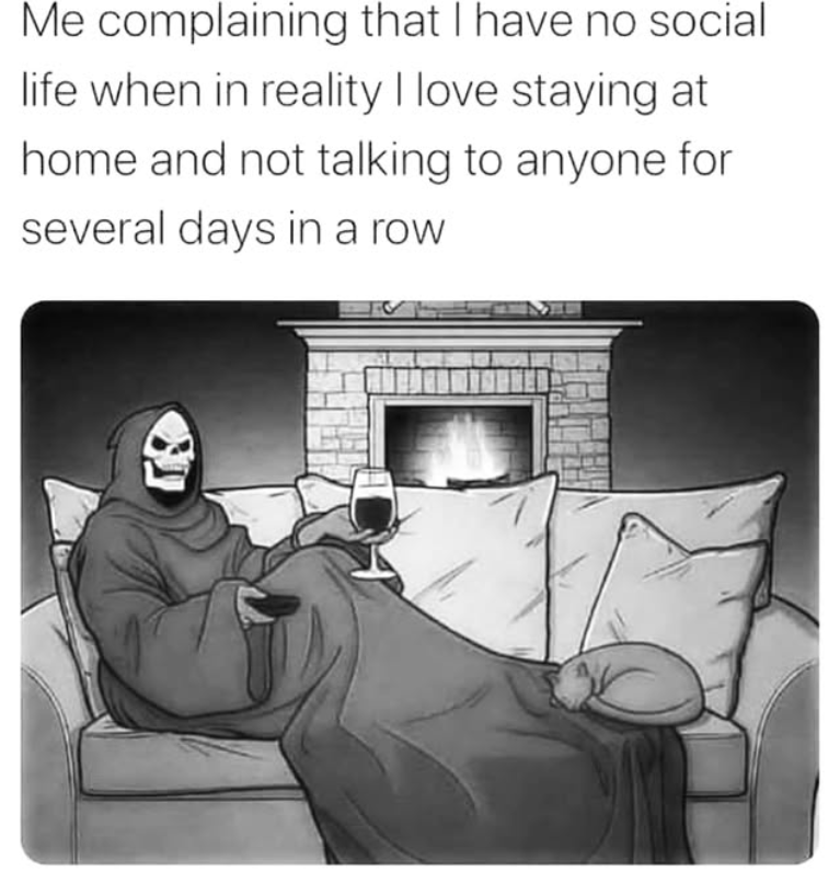 Me complaining that I have no social life when in reality I love staying at home and not talking to anyone for several days in a row