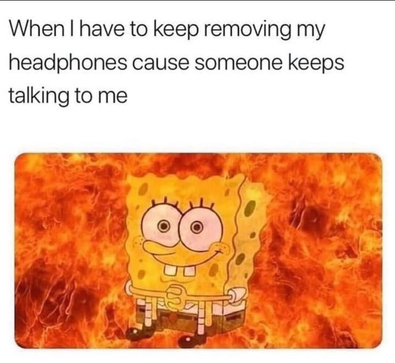 When I have to keep removing my headphones cause someone keeps talking to me 8