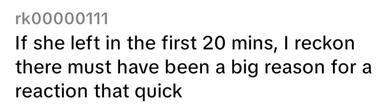 rk00000111 If she left in the first 20 mins, I reckon there must have been a big reason for a reaction that quick