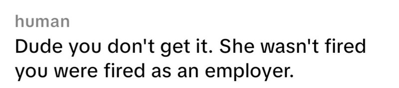human Dude you don't get it. She wasn't fired you were fired as an employer.