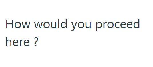 How would you proceed here ?