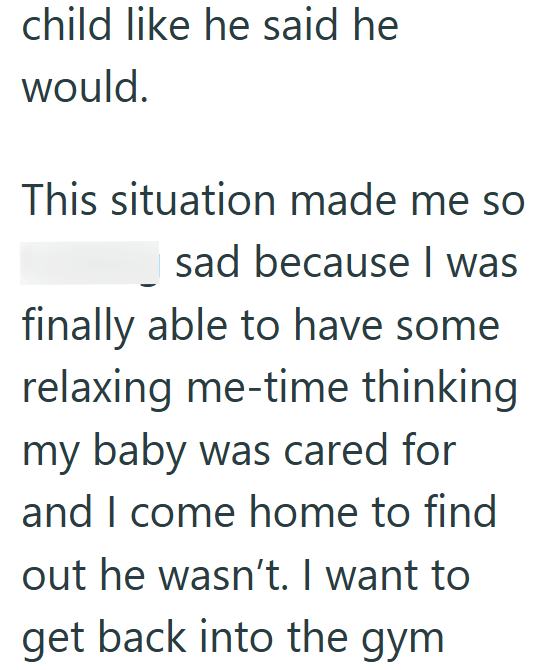 child like he said he would. This situation made me so sad because I was finally able to have some relaxing me-time thinking my baby was cared for and I come home to find out he wasn't. I want to get back into the gym