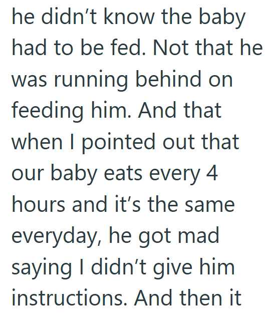 he didn't know the baby had to be fed. Not that he was running behind on feeding him. And that when I pointed out that our baby eats every 4 hours and it's the same everyday, he got mad saying I didn't give him instructions. And then it
