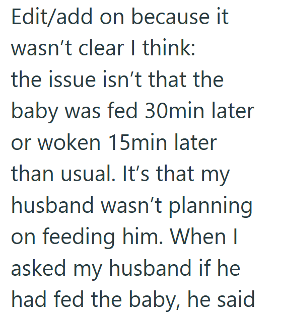 Edit/add on because it wasn't clear I think: the issue isn't that the baby was fed 30min later or woken 15min later than usual. It's that my husband wasn't planning on feeding him. When I asked my husband if he had fed the baby, he said.
