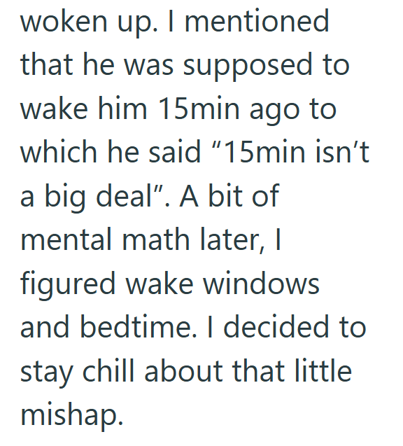 woken up. I mentioned that he was supposed to wake him 15min ago to which he said "15min isn't a big deal". A bit of mental math later, I figured wake windows and bedtime. I decided to stay chill about that little mishap.