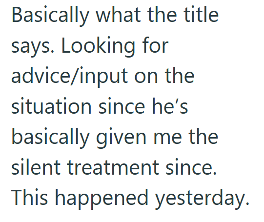 Basically what the title says. Looking for advice/input on the situation since he's basically given me the silent treatment since. This happened yesterday.