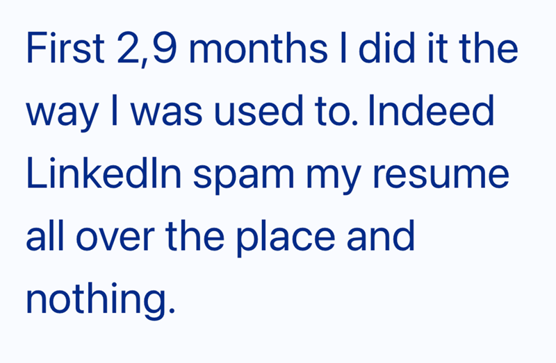 First 2,9 months I did it the way I was used to. Indeed LinkedIn spam my resume all over the place and nothing.