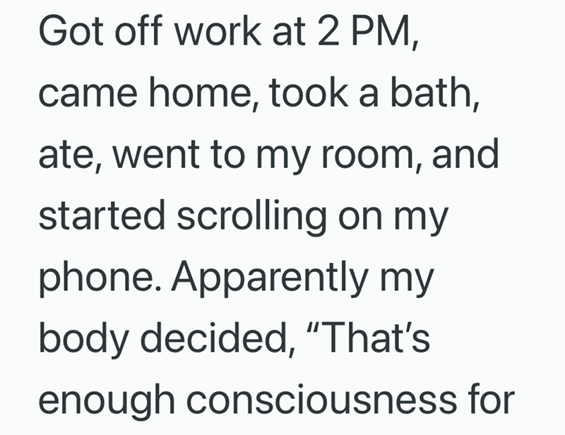 Got off work at 2 PM, came home, took a bath, ate, went to my room, and started scrolling on my phone. Apparently my body decided, "That's enough consciousness for