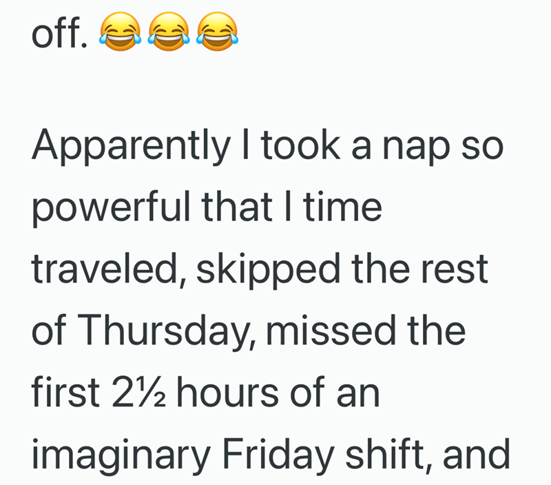 off. Apparently I took a nap so powerful that I time traveled, skipped the rest of Thursday, missed the first 2½ hours of an imaginary Friday shift, and