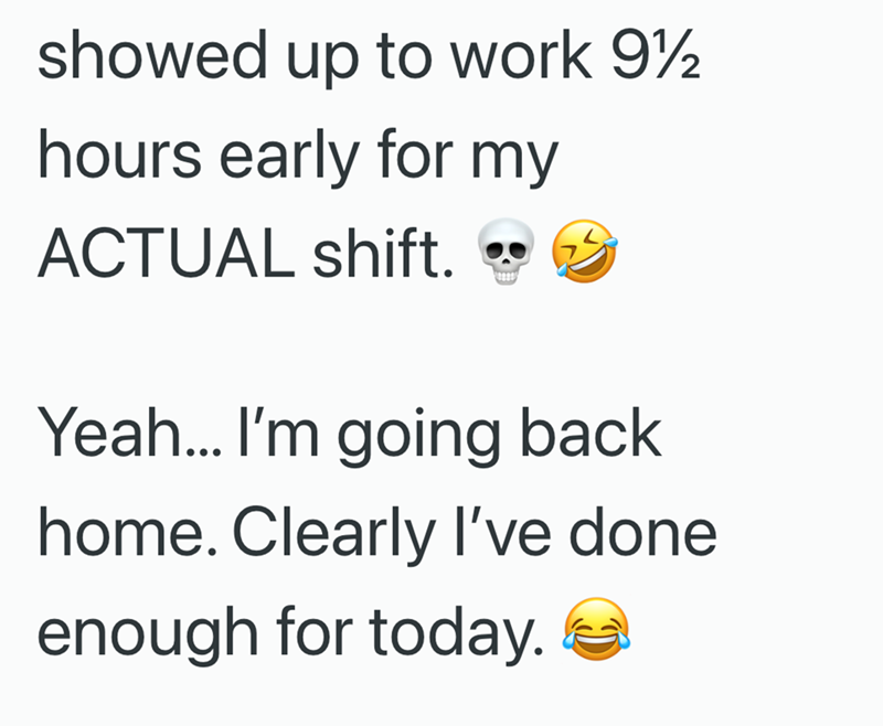 showed up to work 9½ hours early for my ACTUAL shift. Yeah... I'm going back home. Clearly I've done enough for today.
