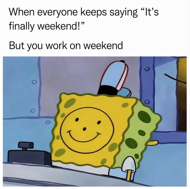 When everyone keeps saying "It's finally weekend!" But you work on weekend 9 0 .
