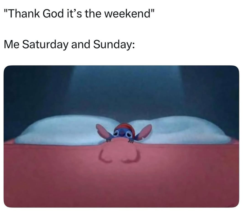 "Thank God it's the weekend" Me Saturday and Sunday: