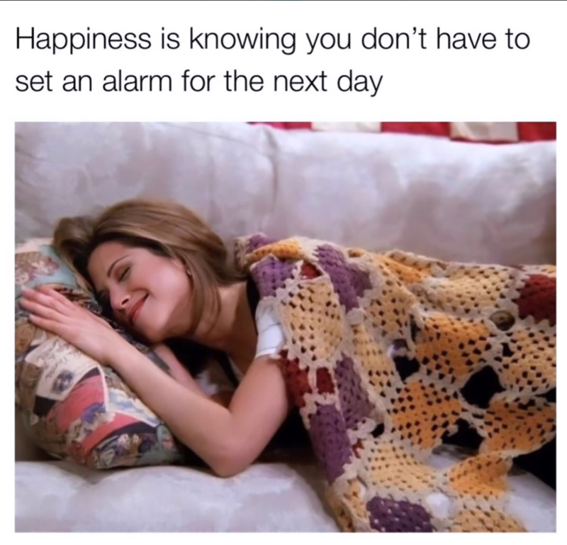 Happiness is knowing you don't have to set an alarm for the next day