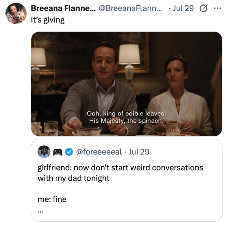 Breeana Flanne... @Breeana Flann... Jul 29 It's giving ... Ooh, king of edible leaves, His Majesty, the spinach. @foreeeeeal • Jul 29 girlfriend: now don't start weird conversations with my dad tonight me: fine ...