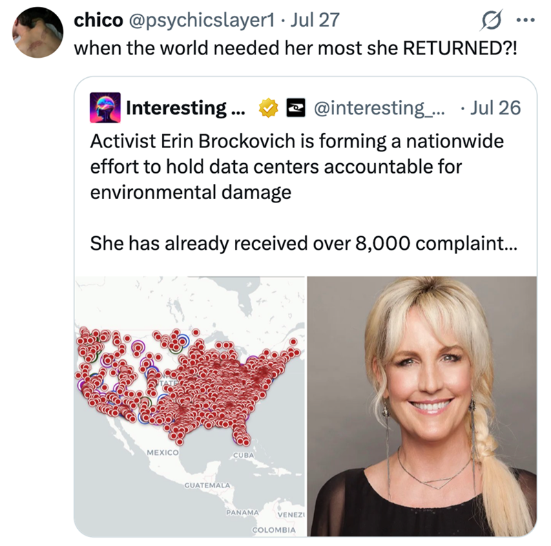 chico @psychicslayer1 Jul 27 when the world needed her most she RETURNED?! Interesting ... @interesting.... Jul 26 Activist Erin Brockovich is forming a nationwide effort to hold data centers accountable for environmental damage She has already received over 8,000 complaint... MEXICO GUATEMALA CUBA PANAMA VENEZI COLOMBIA ...