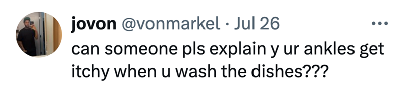 jovon @vonmarkel ⚫ Jul 26 • can someone pls explain y ur ankles get itchy when u wash the dishes???