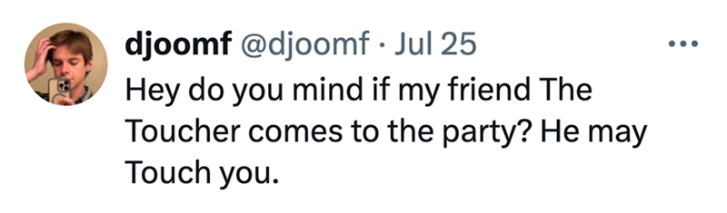 djoomf @djoomf⚫ Jul 25 Hey do you mind if my friend The Toucher comes to the party? He may Touch you. ...