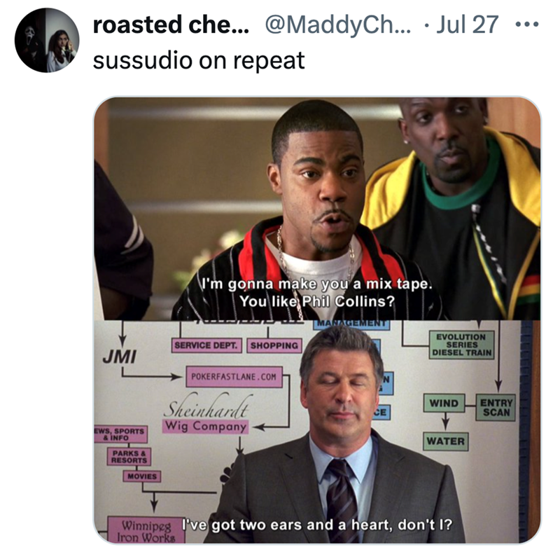 roasted che... @MaddyCh... . Jul 27 ... sussudio on repeat I'm gonna make you a mix tape. You like Phil Collins? SERVICE DEPT. SHOPPING JMI EWS, SPORTS & INFO POKERFASTLANE.COM Sheinhardt Wig Company PARKS & RESORTS MOVIES MANAGEMENT EVOLUTION SERIES DIESEL TRAIN N WIND CE ENTRY SCAN WATER Winnipeg I've got two ears and a heart, don't I? Iron Works