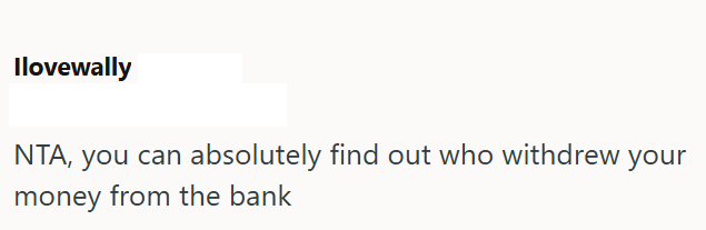 Ilovewally NTA, you can absolutely find out who withdrew your money from the bank